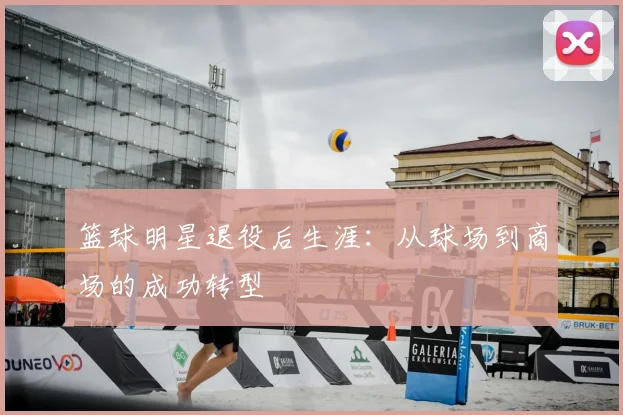 篮球明星退役后生涯:从球场到商场的成功转型