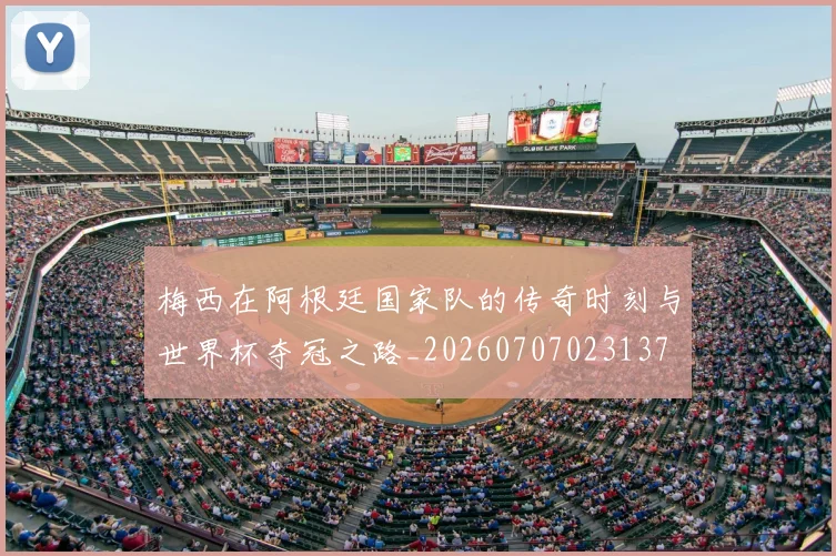 梅西在阿根廷国家队的传奇时刻与世界杯夺冠之路_20260707023137
