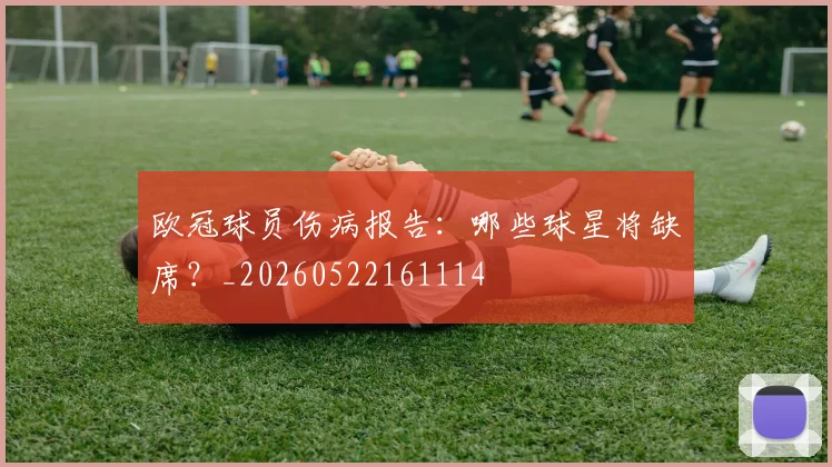 欧冠球员伤病报告：哪些球星将缺席？_20260522161114