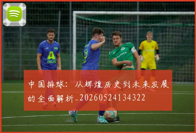 中国排球：从辉煌历史到未来发展的全面解析_20260524134322