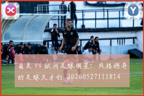 南美 vs 欧洲足球明星:风格迥异的足球天才们_20260527111814