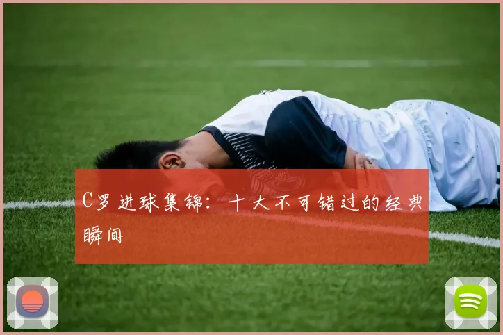 C罗进球集锦:十大不可错过的经典瞬间