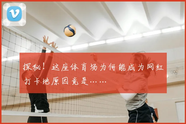 探秘！这座体育场为何能成为网红打卡地原因竟是……