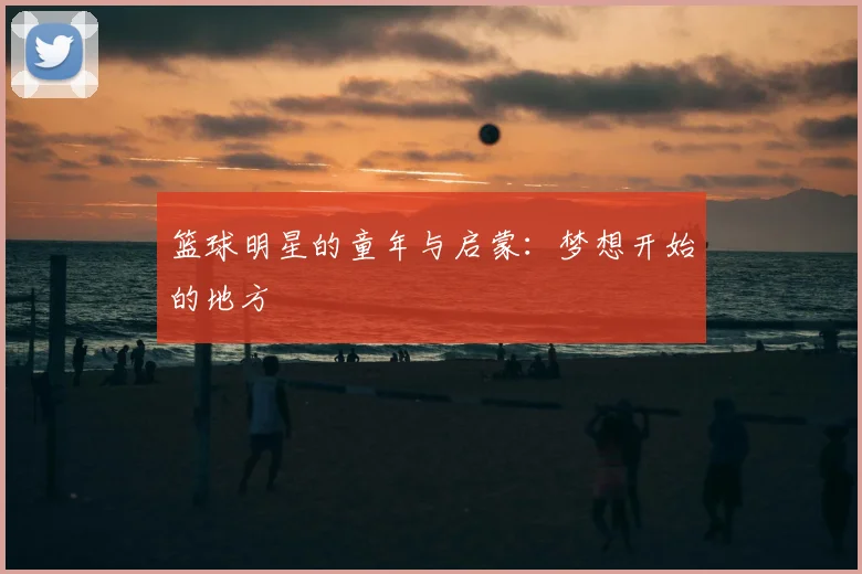 篮球明星的童年与启蒙：梦想开始的地方