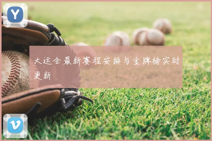 大运会最新赛程安排与金牌榜实时更新