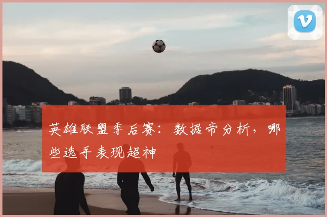 英雄联盟季后赛：数据帝分析，哪些选手表现超神