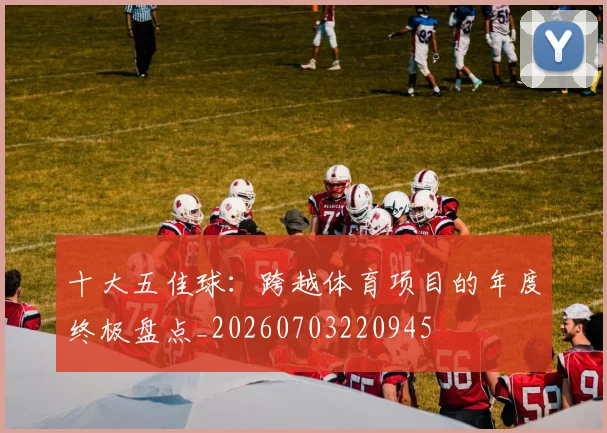 十大五佳球：跨越体育项目的年度终极盘点_20260703220945