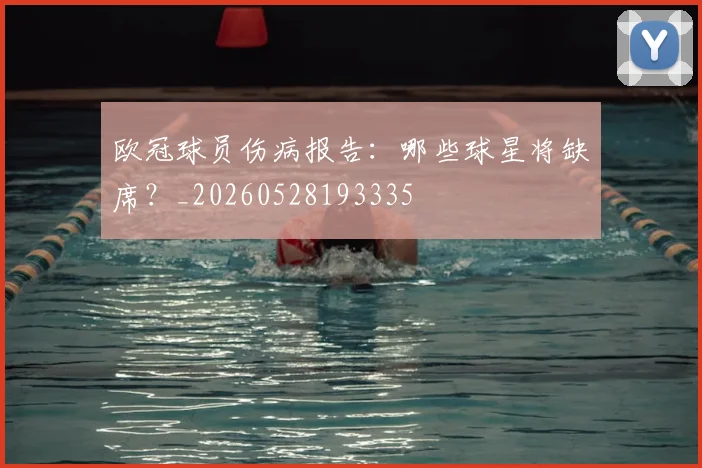 欧冠球员伤病报告：哪些球星将缺席？_20260528193335