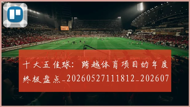 十大五佳球：跨越体育项目的年度终极盘点_20260527111812_20260703220947_20260718202845