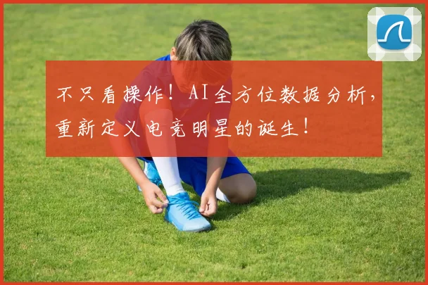 不只看操作!AI全方位数据分析,重新定义电竞明星的诞生!