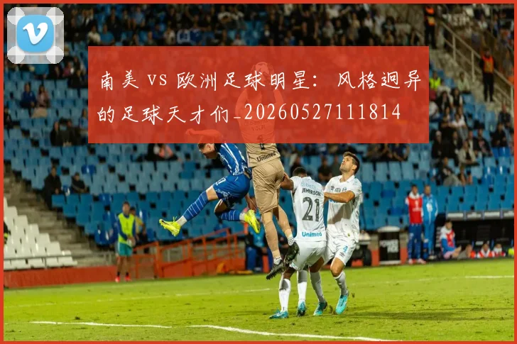 南美 vs 欧洲足球明星：风格迥异的足球天才们_20260527111814