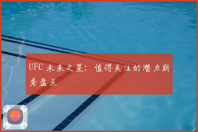 UFC 未来之星：值得关注的潜力新秀盘点