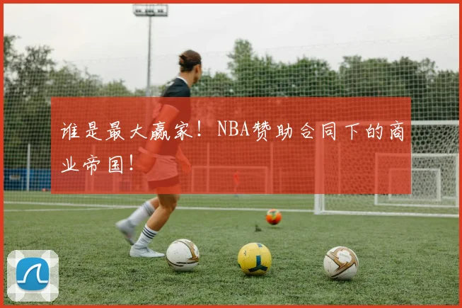 谁是最大赢家!NBA赞助合同下的商业帝国!