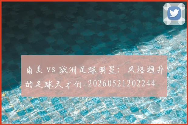 南美 vs 欧洲足球明星：风格迥异的足球天才们_20260521202244