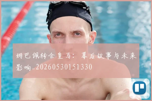 姆巴佩转会皇马：幕后故事与未来影响_20260530151330