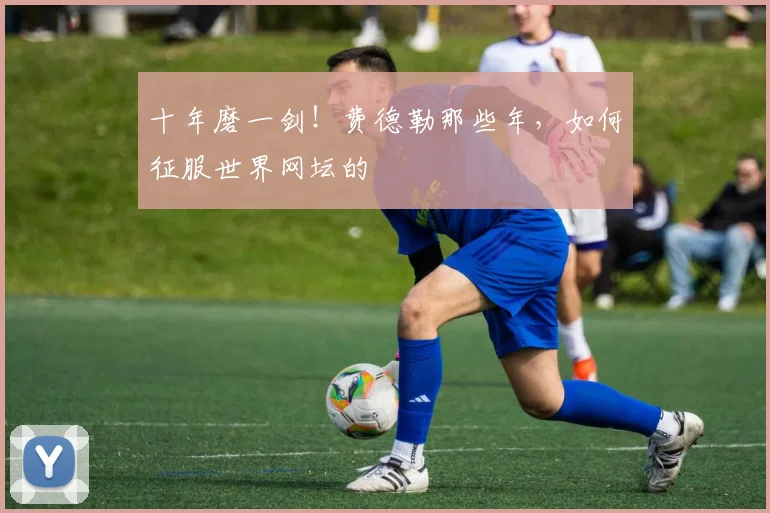 十年磨一剑！费德勒那些年，如何征服世界网坛的