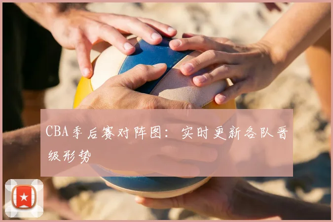 CBA季后赛对阵图：实时更新各队晋级形势