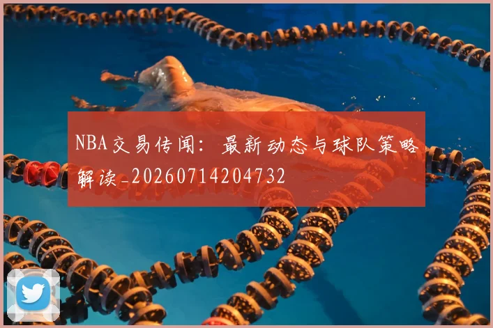 NBA交易传闻:最新动态与球队策略解读_20260714204732