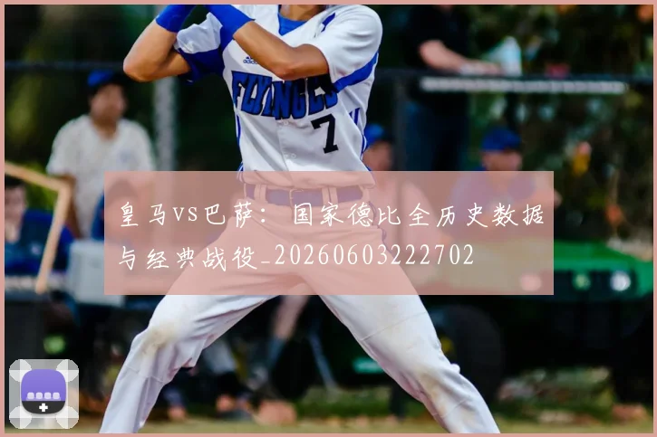 皇马vs巴萨：国家德比全历史数据与经典战役_20260603222702