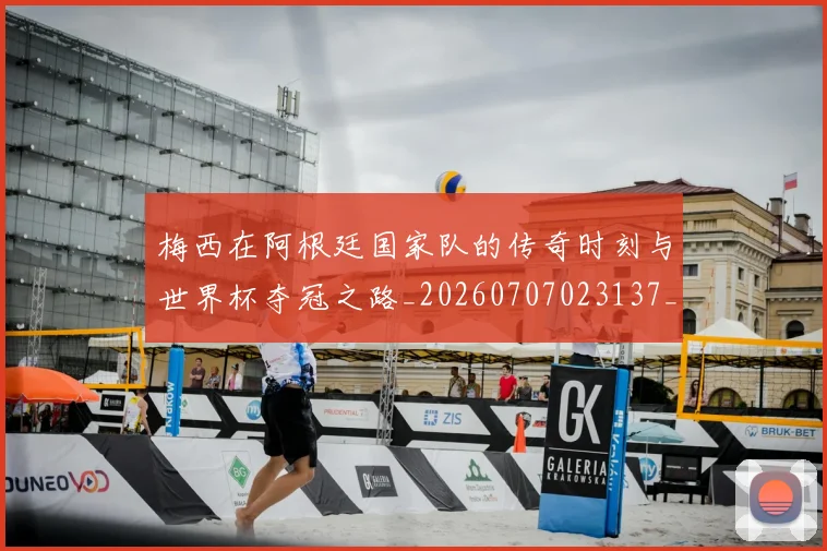 梅西在阿根廷国家队的传奇时刻与世界杯夺冠之路_20260707023137_20260731181015