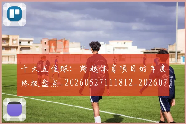 十大五佳球：跨越体育项目的年度终极盘点_20260527111812_20260703220947_20260718202845