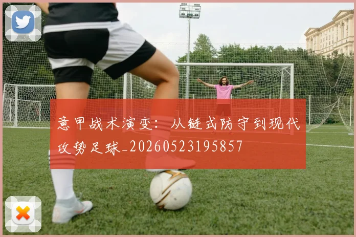 意甲战术演变：从链式防守到现代攻势足球_20260523195857
