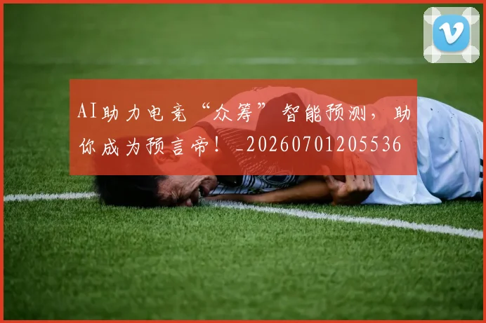 AI助力电竞“众筹”智能预测，助你成为预言帝！_20260701205536