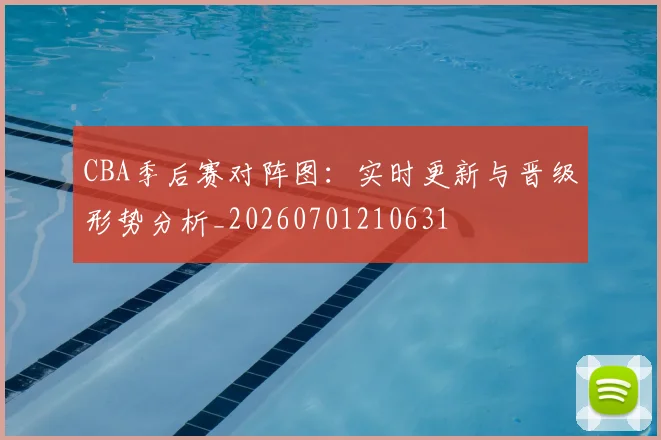 CBA季后赛对阵图：实时更新与晋级形势分析_20260701210631