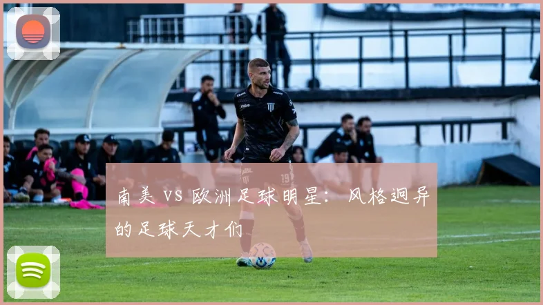 南美 vs 欧洲足球明星：风格迥异的足球天才们