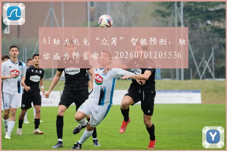AI助力电竞“众筹”智能预测，助你成为预言帝！_20260701205536
