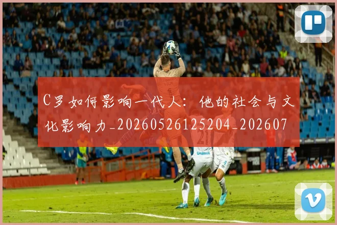 C罗如何影响一代人：他的社会与文化影响力_20260526125204_20260712051504