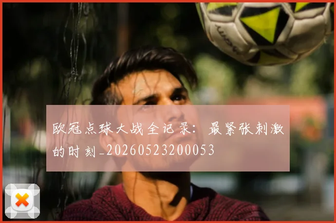 欧冠点球大战全记录：最紧张刺激的时刻_20260523200053