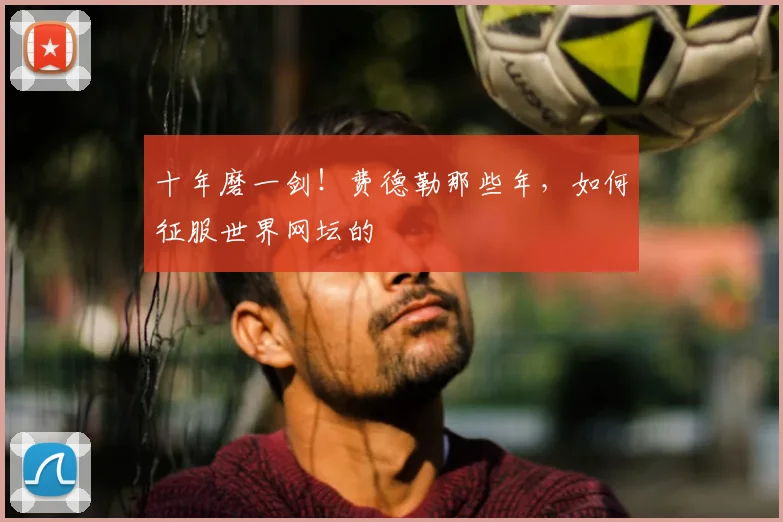 十年磨一剑！费德勒那些年，如何征服世界网坛的