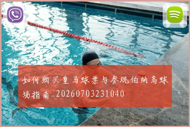 如何购买皇马球票与参观伯纳乌球场指南_20260703231040