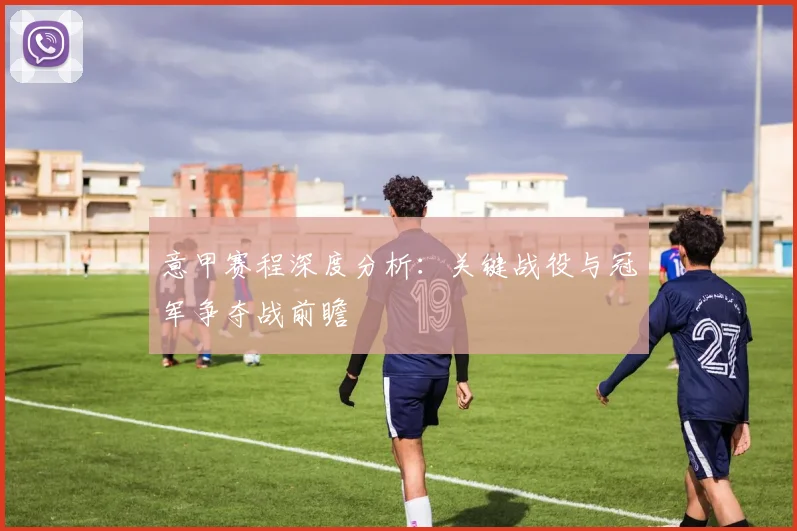意甲赛程深度分析：关键战役与冠军争夺战前瞻