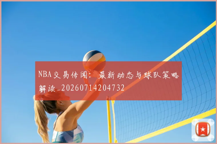 NBA交易传闻：最新动态与球队策略解读_20260714204732
