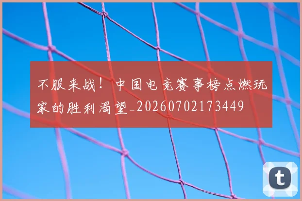 不服来战！中国电竞赛事榜点燃玩家的胜利渴望_20260702173449