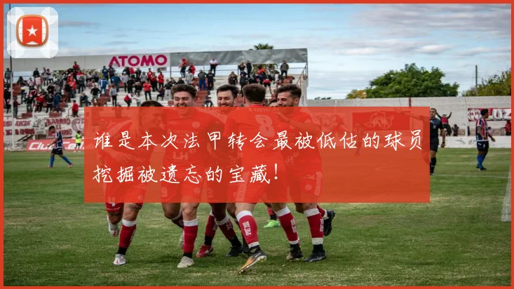 谁是本次法甲转会最被低估的球员挖掘被遗忘的宝藏!
