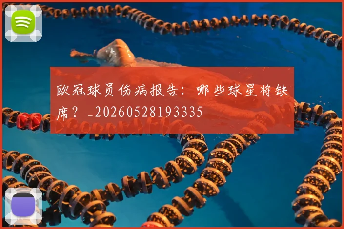 欧冠球员伤病报告：哪些球星将缺席？_20260528193335