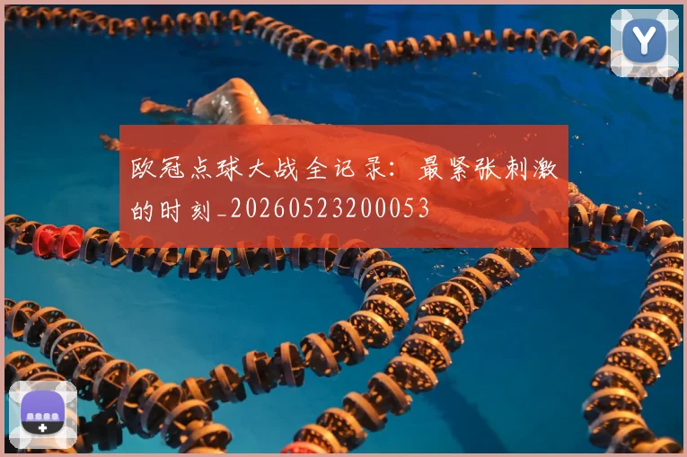 欧冠点球大战全记录：最紧张刺激的时刻_20260523200053