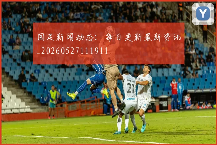 国足新闻动态：每日更新最新资讯_20260527111911