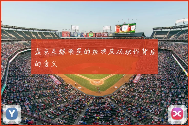盘点足球明星的经典庆祝动作背后的含义