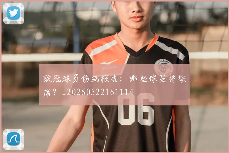 欧冠球员伤病报告：哪些球星将缺席？_20260522161114