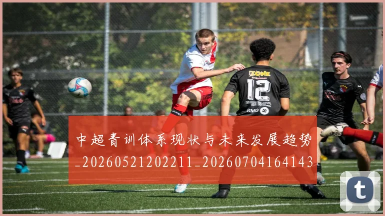 中超青训体系现状与未来发展趋势_20260521202211_20260704164143