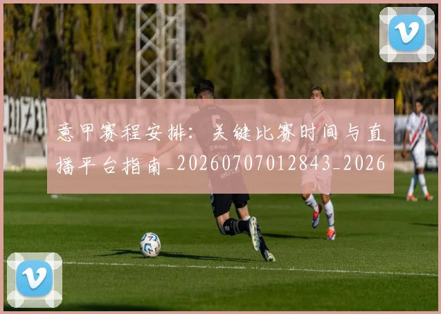 意甲赛程安排：关键比赛时间与直播平台指南_20260707012843_20260723180738
