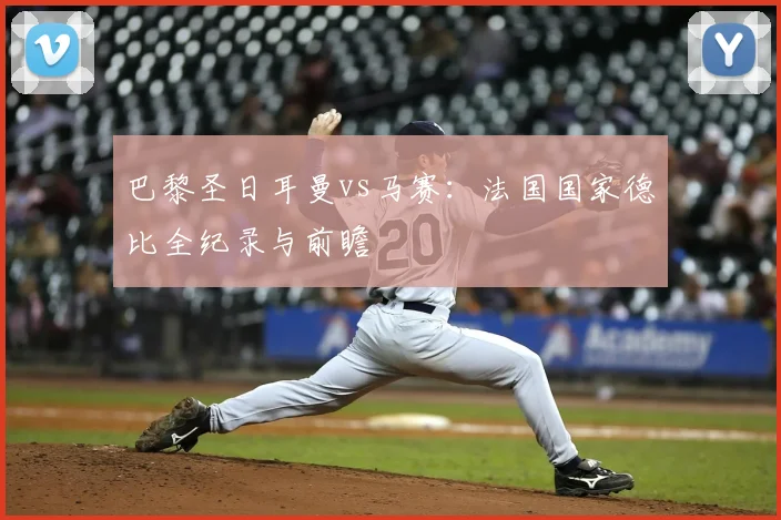 巴黎圣日耳曼vs马赛：法国国家德比全纪录与前瞻