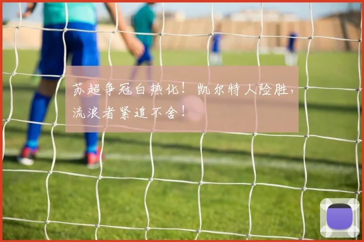 苏超争冠白热化！凯尔特人险胜，流浪者紧追不舍！