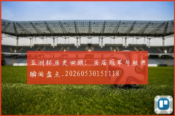 亚洲杯历史回顾：历届冠军与经典瞬间盘点_20260530151118