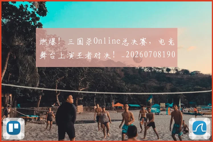 燃爆！三国杀Online总决赛，电竞舞台上演王者对决！_20260708190836