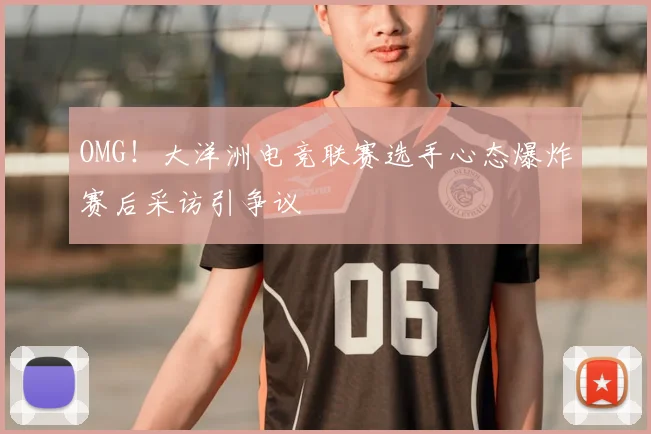 OMG!大洋洲电竞联赛选手心态爆炸赛后采访引争议